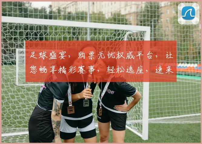 足球盛宴，购票无忧权威平台，让您畅享精彩赛事，轻松选座，速来抢票