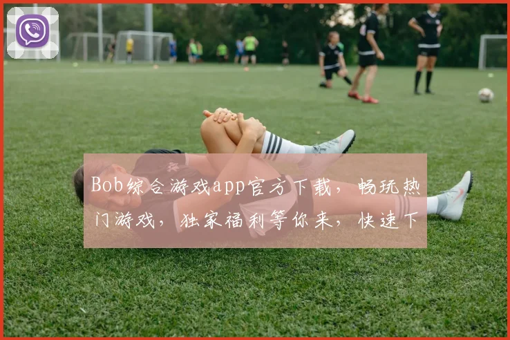 Bob综合游戏app官方下载，畅玩热门游戏，独家福利等你来，快速下载体验