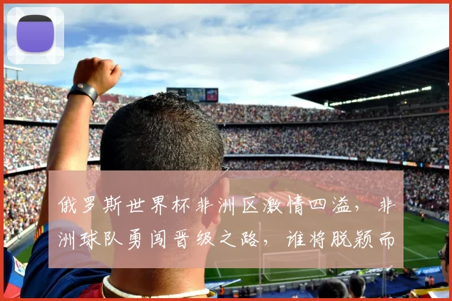 俄罗斯世界杯非洲区激情四溢，非洲球队勇闯晋级之路，谁将脱颖而出
