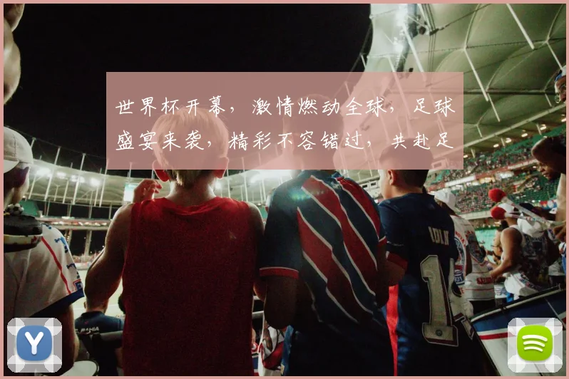 世界杯开幕，激情燃动全球，足球盛宴来袭，精彩不容错过，共赴足球狂欢之旅