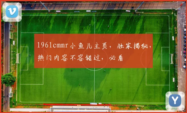 1961cmmr小鱼儿主页，独家揭秘，热门内容不容错过，必看
