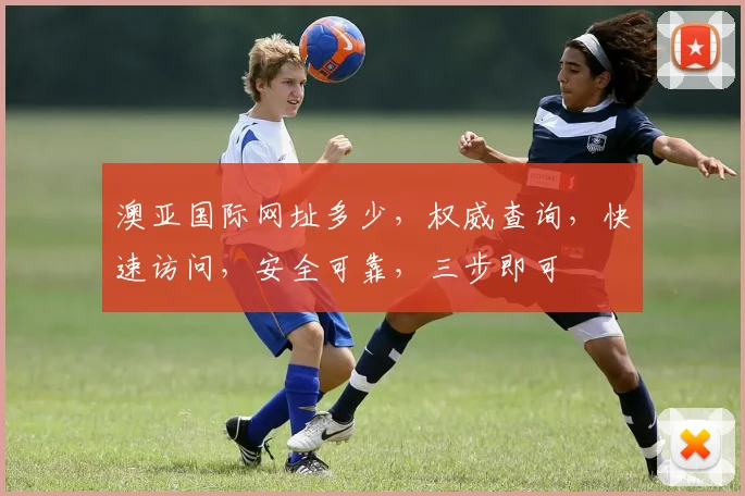 澳亚国际网址多少，权威查询，快速访问，安全可靠，三步即可