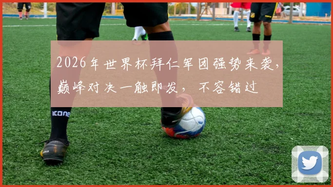 2026年世界杯拜仁军团强势来袭，巅峰对决一触即发，不容错过