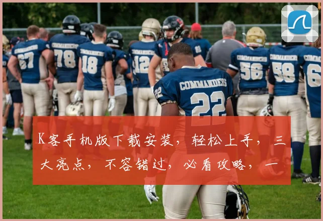 K客手机版下载安装，轻松上手，三大亮点，不容错过，必看攻略，一网打尽