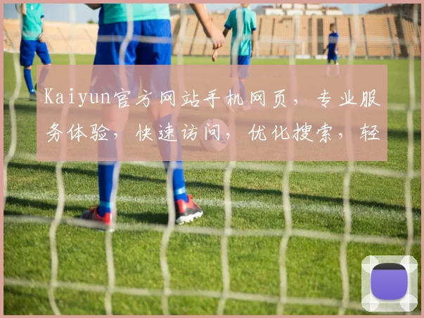 Kaiyun官方网站手机网页，专业服务体验，快速访问，优化搜索，轻松掌握