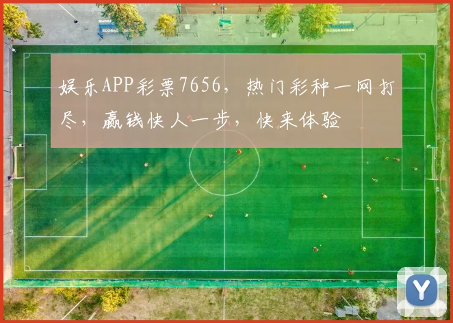 娱乐APP彩票7656，热门彩种一网打尽，赢钱快人一步，快来体验