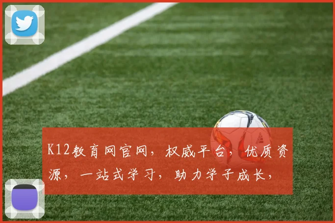 K12教育网官网，权威平台，优质资源，一站式学习，助力学子成长，三大特色，不容错过，探索未来