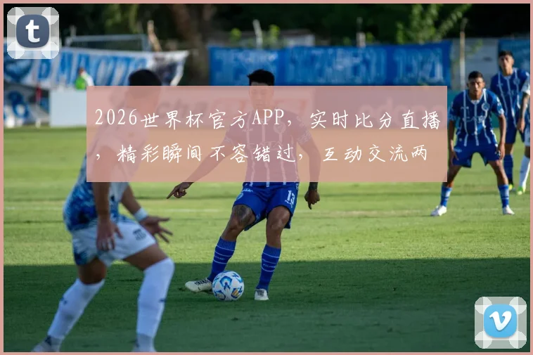 2026世界杯官方APP，实时比分直播，精彩瞬间不容错过，互动交流两不误，尽在掌中