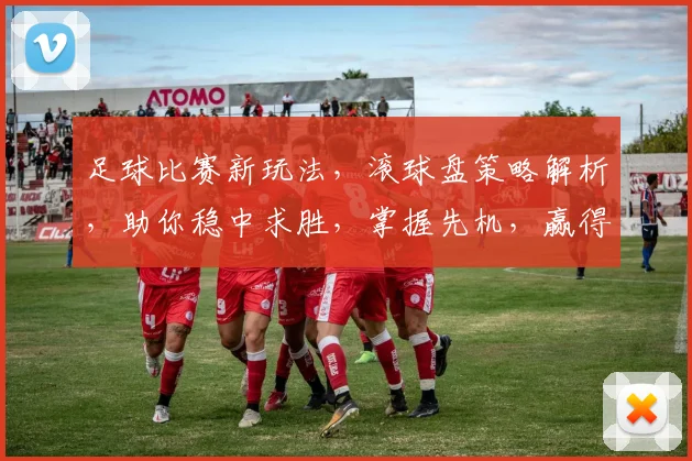 足球比赛新玩法，滚球盘策略解析，助你稳中求胜，掌握先机，赢得更多