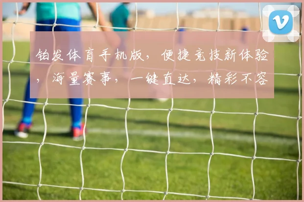 铂发体育手机版，便捷竞技新体验，海量赛事，一键直达，精彩不容错过，尽享运动激情