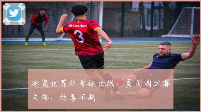 冰岛世界杯奇迹出线，勇闯淘汰赛之路，惊喜不断