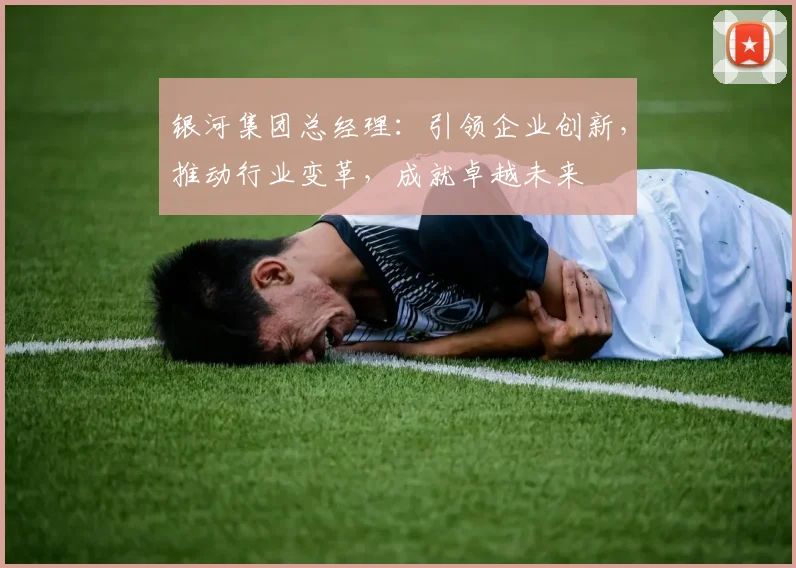 银河集团总经理：引领企业创新，推动行业变革，成就卓越未来